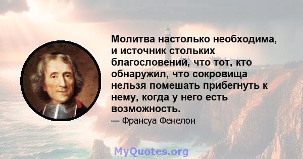 Молитва настолько необходима, и источник стольких благословений, что тот, кто обнаружил, что сокровища нельзя помешать прибегнуть к нему, когда у него есть возможность.