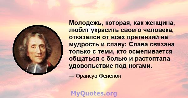 Молодежь, которая, как женщина, любит украсить своего человека, отказался от всех претензий на мудрость и славу; Слава связана только с теми, кто осмеливается общаться с болью и растоптала удовольствие под ногами.