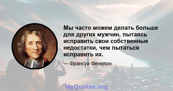 Мы часто можем делать больше для других мужчин, пытаясь исправить свои собственные недостатки, чем пытаться исправить их.