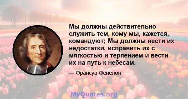 Мы должны действительно служить тем, кому мы, кажется, командуют; Мы должны нести их недостатки, исправить их с мягкостью и терпением и вести их на путь к небесам.