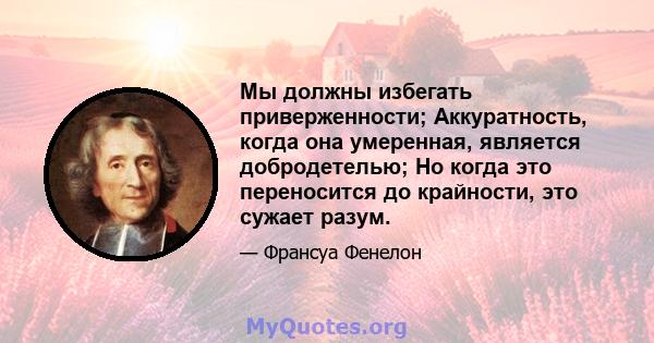 Мы должны избегать приверженности; Аккуратность, когда она умеренная, является добродетелью; Но когда это переносится до крайности, это сужает разум.