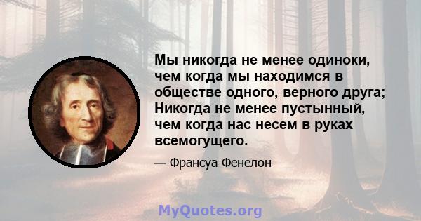 Мы никогда не менее одиноки, чем когда мы находимся в обществе одного, верного друга; Никогда не менее пустынный, чем когда нас несем в руках всемогущего.