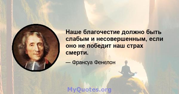 Наше благочестие должно быть слабым и несовершенным, если оно не победит наш страх смерти.