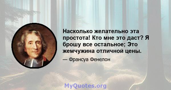 Насколько желательно эта простота! Кто мне это даст? Я брошу все остальное; Это жемчужина отличной цены.