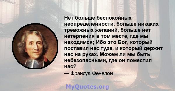 Нет больше беспокойных неопределенности, больше никаких тревожных желаний, больше нет нетерпения в том месте, где мы находимся; Ибо это Бог, который поставил нас туда, и который держит нас на руках. Можем ли мы быть