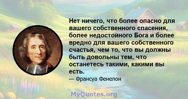 Нет ничего, что более опасно для вашего собственного спасения, более недостойного Бога и более вредно для вашего собственного счастья, чем то, что вы должны быть довольны тем, что останетесь такими, какими вы есть.