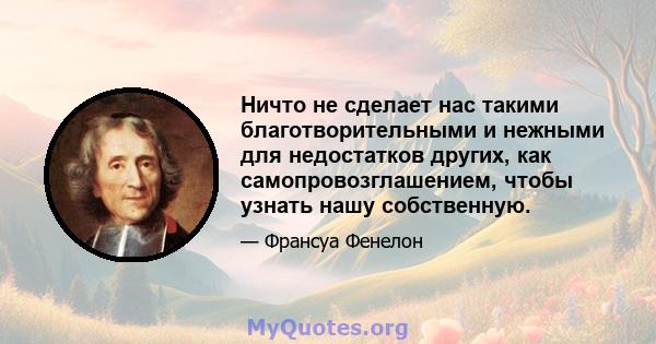 Ничто не сделает нас такими благотворительными и нежными для недостатков других, как самопровозглашением, чтобы узнать нашу собственную.