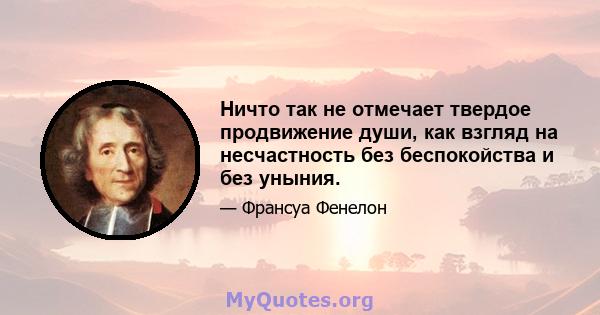 Ничто так не отмечает твердое продвижение души, как взгляд на несчастность без беспокойства и без уныния.