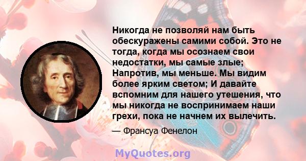 Никогда не позволяй нам быть обескуражены самими собой. Это не тогда, когда мы осознаем свои недостатки, мы самые злые; Напротив, мы меньше. Мы видим более ярким светом; И давайте вспомним для нашего утешения, что мы