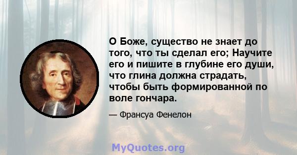 О Боже, существо не знает до того, что ты сделал его; Научите его и пишите в глубине его души, что глина должна страдать, чтобы быть формированной по воле гончара.