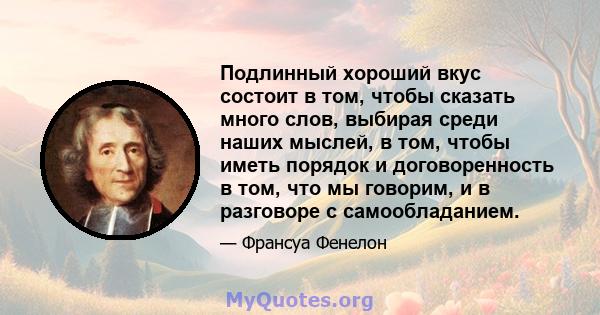 Подлинный хороший вкус состоит в том, чтобы сказать много слов, выбирая среди наших мыслей, в том, чтобы иметь порядок и договоренность в том, что мы говорим, и в разговоре с самообладанием.