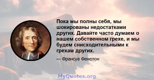 Пока мы полны себя, мы шокированы недостатками других. Давайте часто думаем о нашем собственном грехе, и мы будем снисходительными к грехам других.