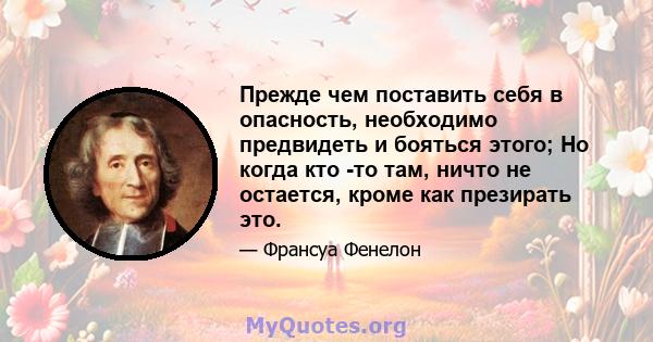 Прежде чем поставить себя в опасность, необходимо предвидеть и бояться этого; Но когда кто -то там, ничто не остается, кроме как презирать это.