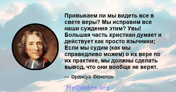 Привыкаем ли мы видеть все в свете веры? Мы исправим все наши суждения этим? Увы! Большая часть христиан думает и действует как просто язычники; Если мы судим (как мы справедливо можем) о их вере по их практике, мы