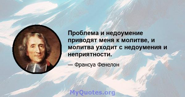 Проблема и недоумение приводят меня к молитве, и молитва уходит с недоумения и неприятности.