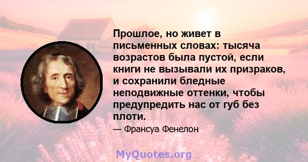 Прошлое, но живет в письменных словах: тысяча возрастов была пустой, если книги не вызывали их призраков, и сохранили бледные неподвижные оттенки, чтобы предупредить нас от губ без плоти.