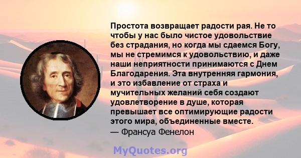 Простота возвращает радости рая. Не то чтобы у нас было чистое удовольствие без страдания, но когда мы сдаемся Богу, мы не стремимся к удовольствию, и даже наши неприятности принимаются с Днем Благодарения. Эта