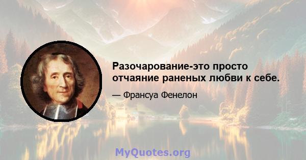 Разочарование-это просто отчаяние раненых любви к себе.