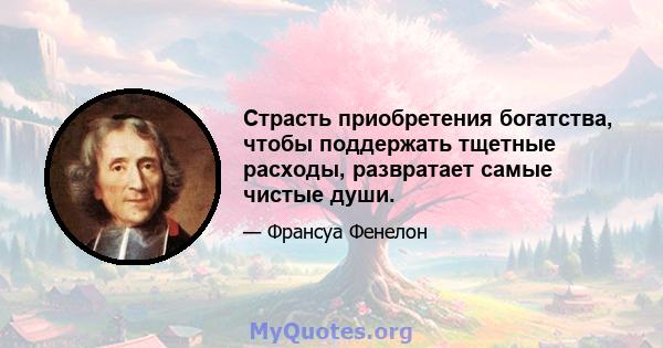 Страсть приобретения богатства, чтобы поддержать тщетные расходы, развратает самые чистые души.