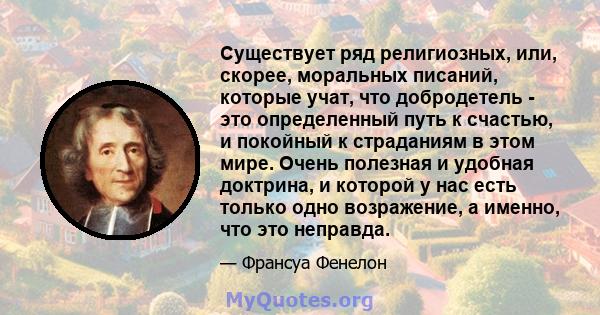 Существует ряд религиозных, или, скорее, моральных писаний, которые учат, что добродетель - это определенный путь к счастью, и покойный к страданиям в этом мире. Очень полезная и удобная доктрина, и которой у нас есть