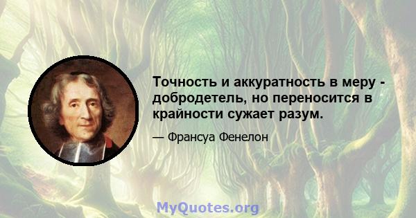 Точность и аккуратность в меру - добродетель, но переносится в крайности сужает разум.