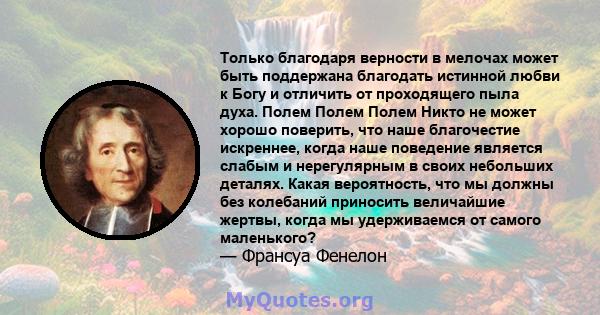 Только благодаря верности в мелочах может быть поддержана благодать истинной любви к Богу и отличить от проходящего пыла духа. Полем Полем Полем Никто не может хорошо поверить, что наше благочестие искреннее, когда наше 