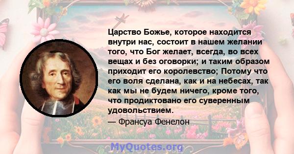 Царство Божье, которое находится внутри нас, состоит в нашем желании того, что Бог желает, всегда, во всех вещах и без оговорки; и таким образом приходит его королевство; Потому что его воля сделана, как и на небесах,