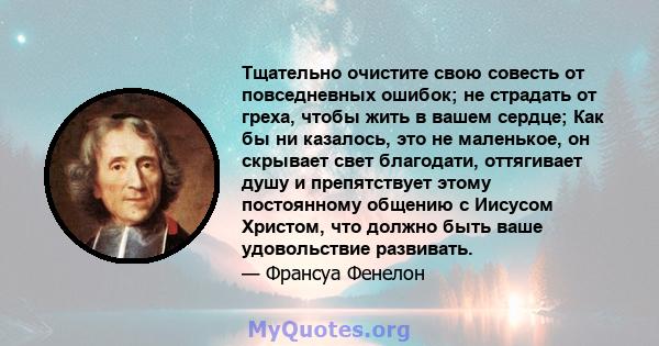 Тщательно очистите свою совесть от повседневных ошибок; не страдать от греха, чтобы жить в вашем сердце; Как бы ни казалось, это не маленькое, он скрывает свет благодати, оттягивает душу и препятствует этому постоянному 