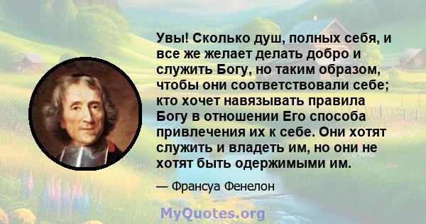 Увы! Сколько душ, полных себя, и все же желает делать добро и служить Богу, но таким образом, чтобы они соответствовали себе; кто хочет навязывать правила Богу в отношении Его способа привлечения их к себе. Они хотят