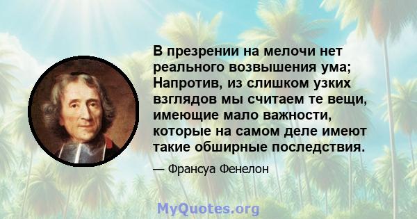 В презрении на мелочи нет реального возвышения ума; Напротив, из слишком узких взглядов мы считаем те вещи, имеющие мало важности, которые на самом деле имеют такие обширные последствия.