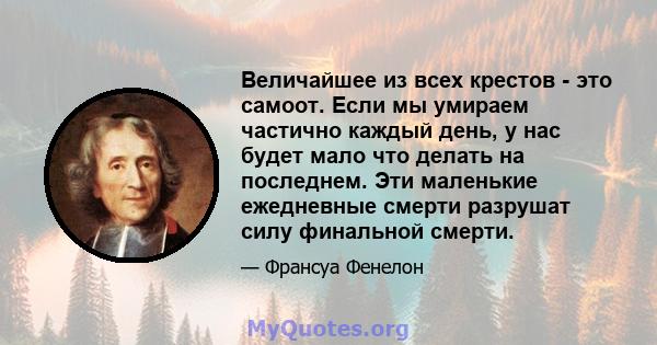 Величайшее из всех крестов - это самоот. Если мы умираем частично каждый день, у нас будет мало что делать на последнем. Эти маленькие ежедневные смерти разрушат силу финальной смерти.