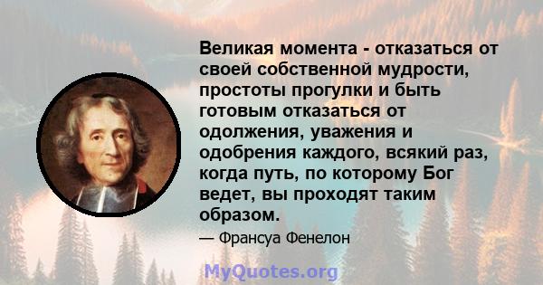 Великая момента - отказаться от своей собственной мудрости, простоты прогулки и быть готовым отказаться от одолжения, уважения и одобрения каждого, всякий раз, когда путь, по которому Бог ведет, вы проходят таким