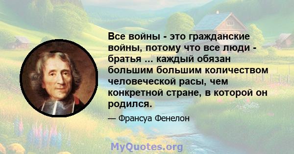 Все войны - это гражданские войны, потому что все люди - братья ... каждый обязан большим большим количеством человеческой расы, чем конкретной стране, в которой он родился.