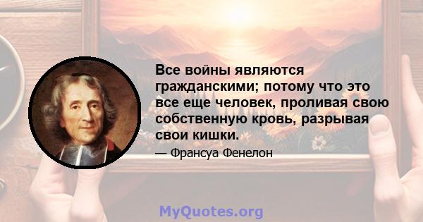 Все войны являются гражданскими; потому что это все еще человек, проливая свою собственную кровь, разрывая свои кишки.