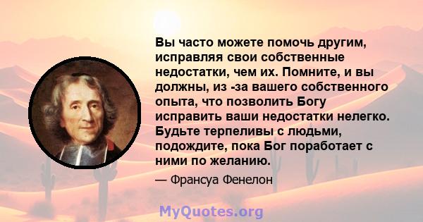 Вы часто можете помочь другим, исправляя свои собственные недостатки, чем их. Помните, и вы должны, из -за вашего собственного опыта, что позволить Богу исправить ваши недостатки нелегко. Будьте терпеливы с людьми,