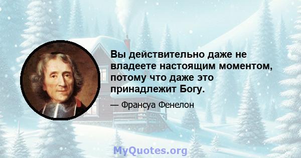 Вы действительно даже не владеете настоящим моментом, потому что даже это принадлежит Богу.