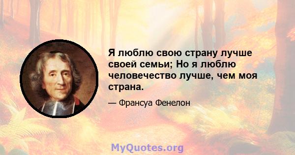 Я люблю свою страну лучше своей семьи; Но я люблю человечество лучше, чем моя страна.