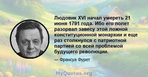 Людовик XVI начал умереть 21 июня 1791 года. Ибо его полет разорвал завесу этой ложной конституционной монархии и еще раз столкнулся с патриотной партией со всей проблемой будущего революции.