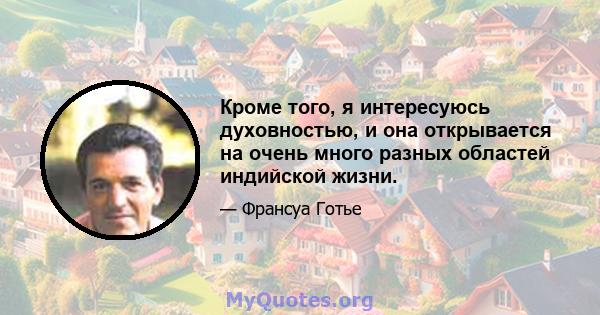 Кроме того, я интересуюсь духовностью, и она открывается на очень много разных областей индийской жизни.