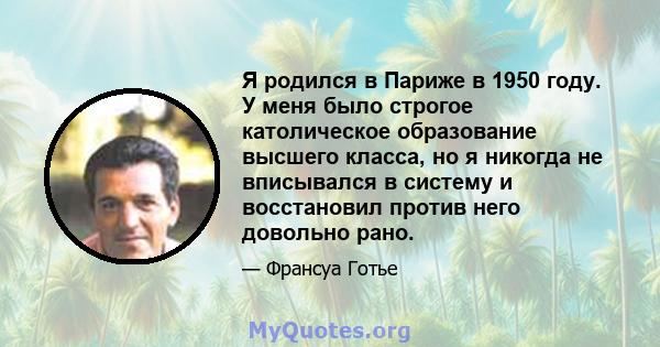 Я родился в Париже в 1950 году. У меня было строгое католическое образование высшего класса, но я никогда не вписывался в систему и восстановил против него довольно рано.