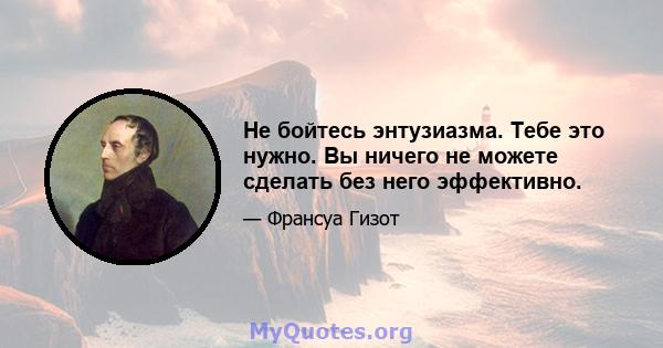 Не бойтесь энтузиазма. Тебе это нужно. Вы ничего не можете сделать без него эффективно.