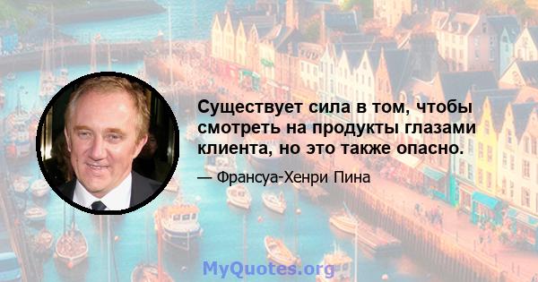 Существует сила в том, чтобы смотреть на продукты глазами клиента, но это также опасно.