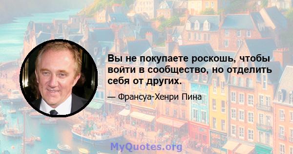 Вы не покупаете роскошь, чтобы войти в сообщество, но отделить себя от других.