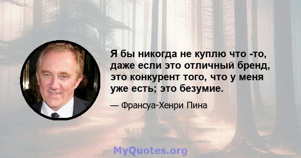 Я бы никогда не куплю что -то, даже если это отличный бренд, это конкурент того, что у меня уже есть; это безумие.