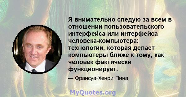 Я внимательно следую за всем в отношении пользовательского интерфейса или интерфейса человека-компьютера: технологии, которая делает компьютеры ближе к тому, как человек фактически функционирует.