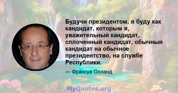 Будучи президентом, я буду как кандидат, которым я, уважительный кандидат, сплоченный кандидат, обычный кандидат на обычное президентство, на службе Республики.