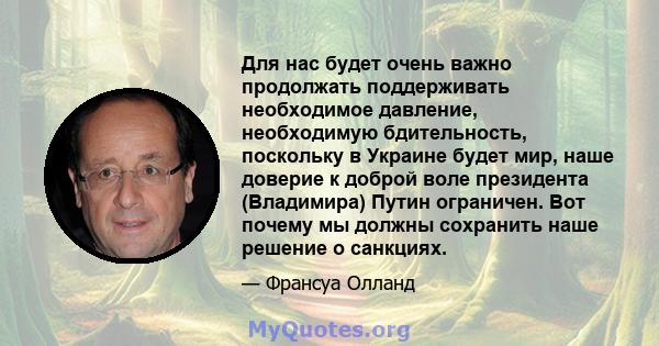 Для нас будет очень важно продолжать поддерживать необходимое давление, необходимую бдительность, поскольку в Украине будет мир, наше доверие к доброй воле президента (Владимира) Путин ограничен. Вот почему мы должны