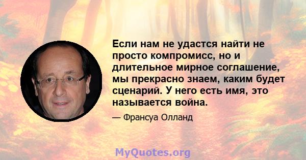 Если нам не удастся найти не просто компромисс, но и длительное мирное соглашение, мы прекрасно знаем, каким будет сценарий. У него есть имя, это называется война.