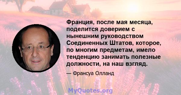 Франция, после мая месяца, поделится доверием с нынешним руководством Соединенных Штатов, которое, по многим предметам, имело тенденцию занимать полезные должности, на наш взгляд.