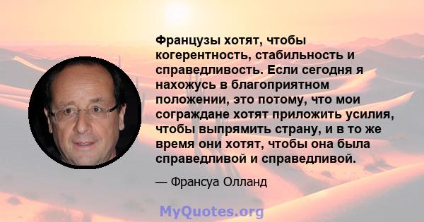 Французы хотят, чтобы когерентность, стабильность и справедливость. Если сегодня я нахожусь в благоприятном положении, это потому, что мои сограждане хотят приложить усилия, чтобы выпрямить страну, и в то же время они